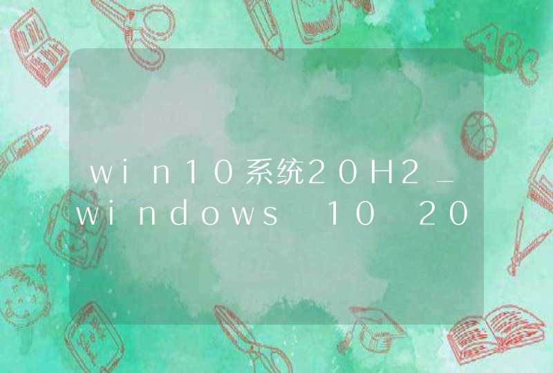 win10系统20H2_windows 10 20h2怎么样